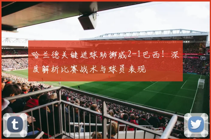哈兰德关键进球助挪威2-1巴西!深度解析比赛战术与球员表现