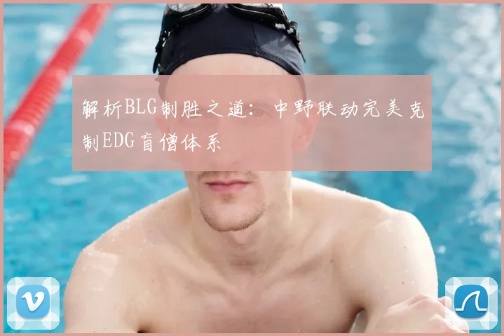 解析BLG制胜之道：中野联动完美克制EDG盲僧体系