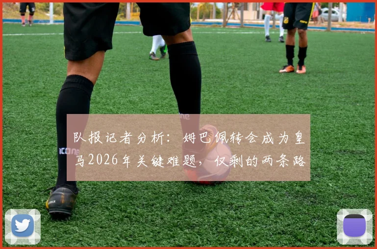 队报记者分析：姆巴佩转会成为皇马2026年关键难题，仅剩的两条路如何抉择？