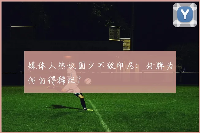 媒体人热议国少不敌印尼:好牌为何打得稀烂?