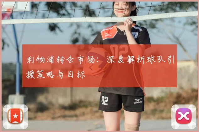 利物浦转会市场:深度解析球队引援策略与目标