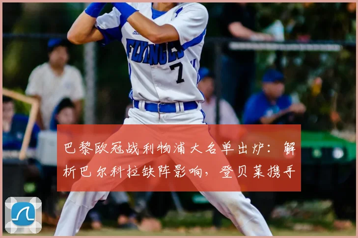 巴黎欧冠战利物浦大名单出炉：解析巴尔科拉缺阵影响，登贝莱携手K77领衔攻击线