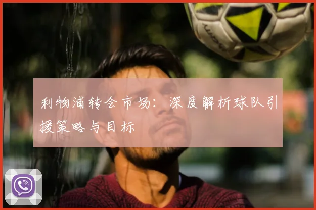 利物浦转会市场:深度解析球队引援策略与目标