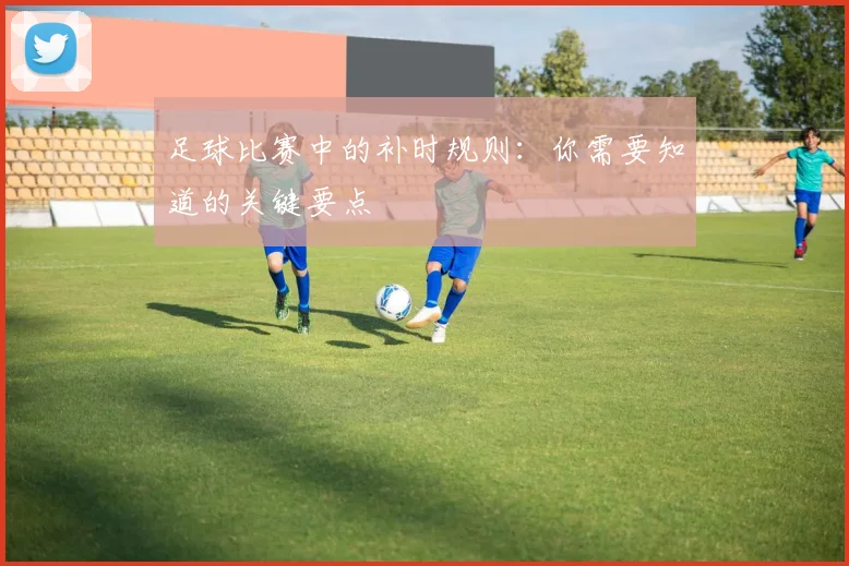 足球比赛中的补时规则:你需要知道的关键要点