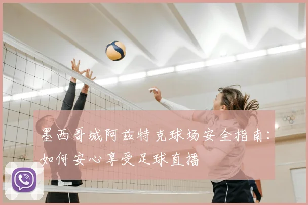 墨西哥城阿兹特克球场安全指南：如何安心享受足球直播
