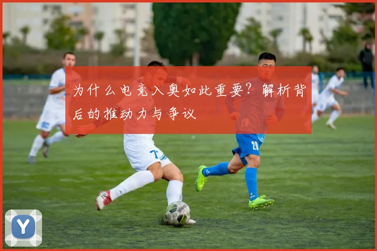 为什么电竞入奥如此重要？解析背后的推动力与争议