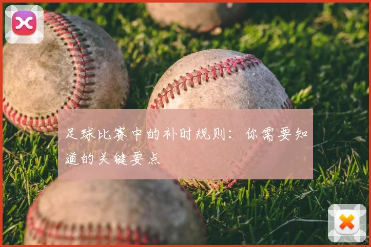 足球比赛中的补时规则：你需要知道的关键要点