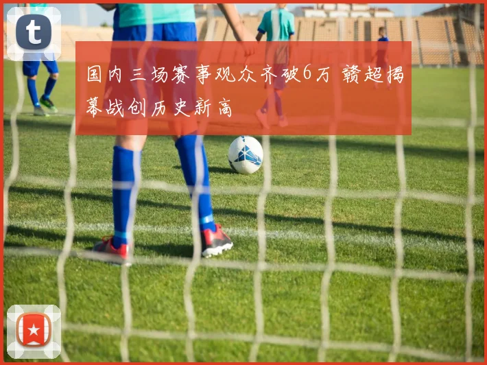 国内三场赛事观众齐破6万 赣超揭幕战创历史新高