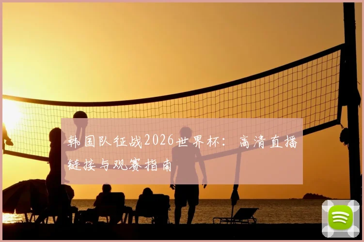 韩国队征战2026世界杯：高清直播链接与观赛指南