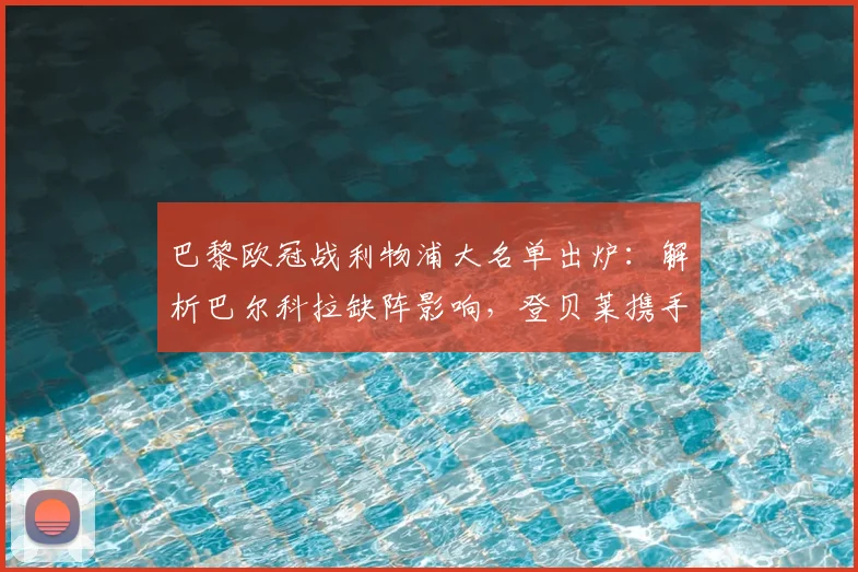 巴黎欧冠战利物浦大名单出炉:解析巴尔科拉缺阵影响,登贝莱携手K77领衔攻击线